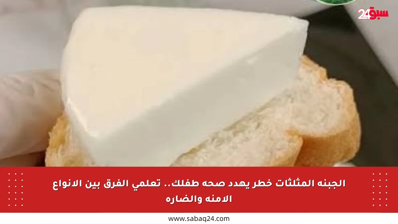 الجبنة المثلثات خطر يهدد صحة طفلك.. تعلمي الفرق بين الأنواع الآمنة والضارة